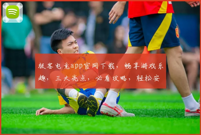 极客电竞app官网下载，畅享游戏乐趣，三大亮点，必看攻略，轻松安装