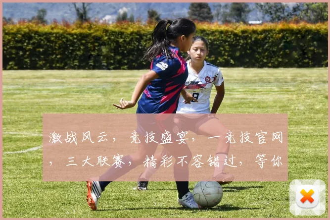 激战风云，竞技盛宴，一竞技官网，三大联赛，精彩不容错过，等你来战