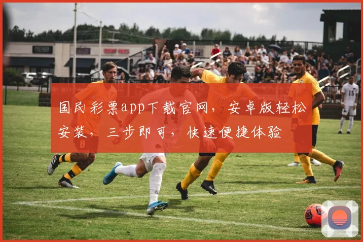 国民彩票app下载官网，安卓版轻松安装，三步即可，快速便捷体验