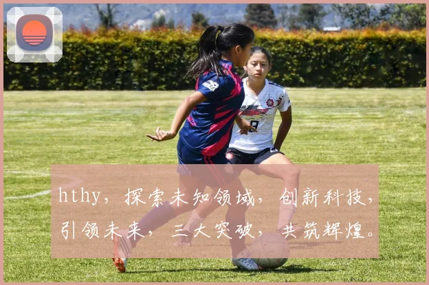 hthy，探索未知领域，创新科技，引领未来，三大突破，共筑辉煌。