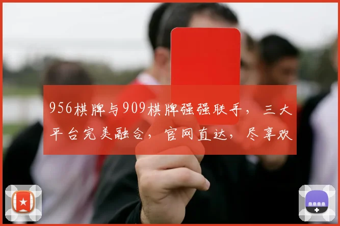 956棋牌与909棋牌强强联手，三大平台完美融合，官网直达，尽享欢乐逗逗乐