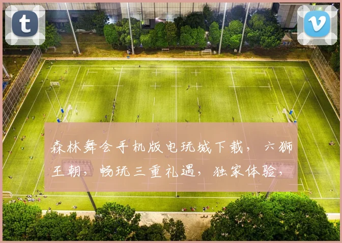 森林舞会手机版电玩城下载，六狮王朝，畅玩三重礼遇，独家体验，快来下载