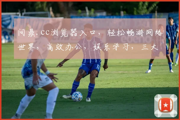 问鼎.cc浏览器入口，轻松畅游网络世界，高效办公，娱乐学习，三大功能，一应俱全，体验非凡
