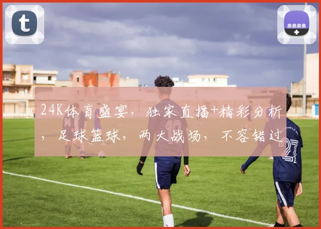24K体育盛宴，独家直播+精彩分析，足球篮球，两大战场，不容错过