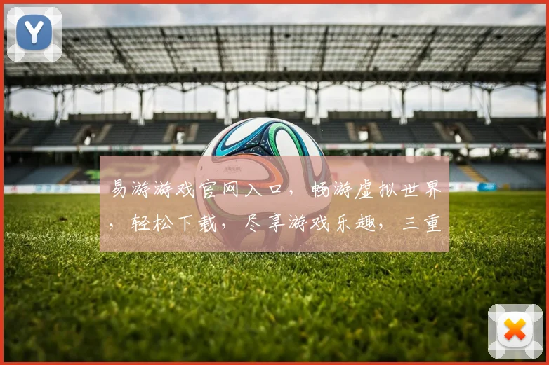 易游游戏官网入口，畅游虚拟世界，轻松下载，尽享游戏乐趣，三重福利等你来