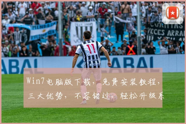 Win7电脑版下载，免费安装教程，三大优势，不容错过，轻松升级系统