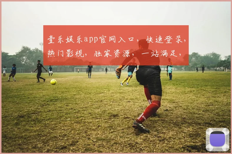 壹乐娱乐app官网入口，快速登录，热门影视，独家资源，一站满足，轻松体验