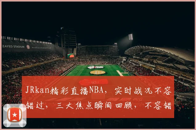 JRkan精彩直播NBA，实时战况不容错过，三大焦点瞬间回顾，不容错过