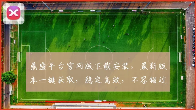 鼎盛平台官网版下载安装，最新版本一键获取，稳定高效，不容错过，赶快体验