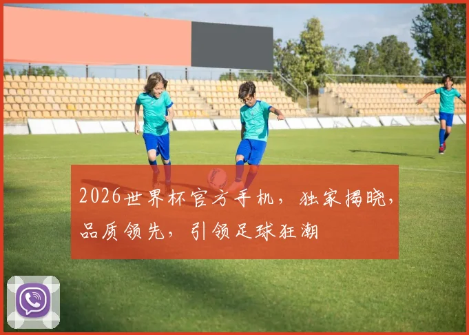 2026世界杯官方手机，独家揭晓，品质领先，引领足球狂潮