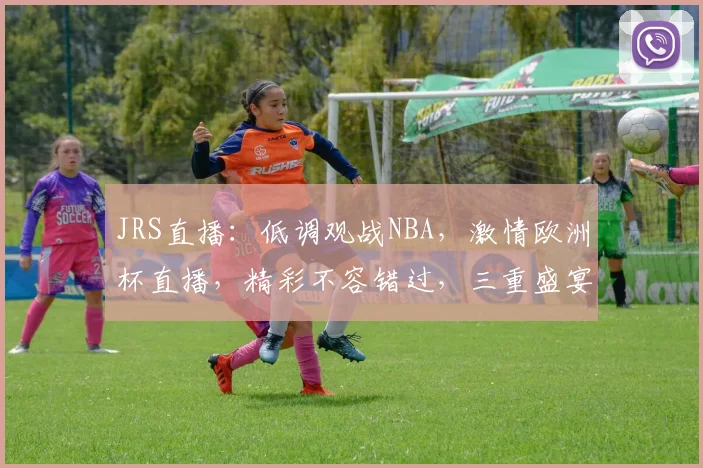 JRS直播：低调观战NBA，激情欧洲杯直播，精彩不容错过，三重盛宴，尽在掌握