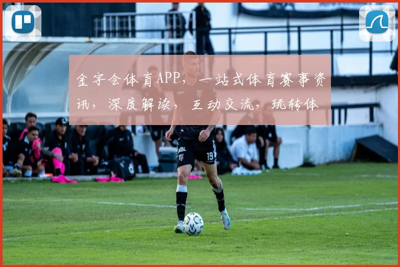 金字会体育APP，一站式体育赛事资讯，深度解读，互动交流，玩转体坛