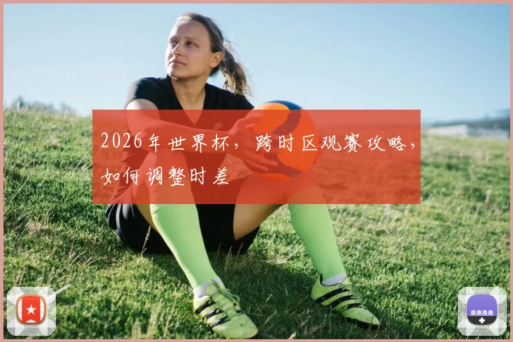 2026年世界杯，跨时区观赛攻略，如何调整时差
